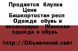 Продается  блузка › Цена ­ 700 - Башкортостан респ. Одежда, обувь и аксессуары » Женская одежда и обувь   